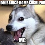 sushiiiii | WHEN MOM BRINGS HOME SUSHI FOR DINNER; ME: | image tagged in pun dog - husky,sushi | made w/ Imgflip meme maker