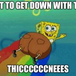 THE thiccness | GOT TO GET DOWN WITH THE; THICCCCCCNEEES | image tagged in thiccbob | made w/ Imgflip meme maker