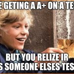 The Golden Ticket | ME GETING A A+ ON A TEST BUT YOU RELIZE IR IS SOMEONE ELSES TEST | image tagged in the golden ticket | made w/ Imgflip meme maker