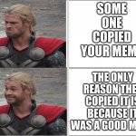 Thor Mad Happy | SOME ONE COPIED YOUR MEME; THE ONLY REASON THEY COPIED IT IS BECAUSE IT WAS A GOOD MEME | image tagged in thor mad happy | made w/ Imgflip meme maker