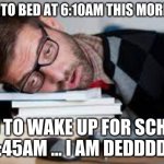 Tired af | WENT TO BED AT 6:10AM THIS MORNING... HAD TO WAKE UP FOR SCHOOL AT 6:45AM ... I AM DEDDDDDDD | image tagged in very tired person | made w/ Imgflip meme maker