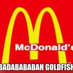 mcdonalds logo | BADABABABAH GOLDFISH | image tagged in mcdonalds logo | made w/ Imgflip meme maker