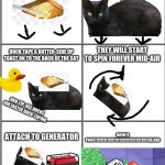 How2MakeMoarMoolah | CATS ALWAYS LAND ON THEIR FEET; TOAST ALWAYS LANDS BUTTER-SIDE DOWN; THEY WILL START TO SPIN FOREVER MID-AIR; DUCK TAPE A BUTTER-SIDE UP TOAST ON TO THE BACK OF THE CAT; WE'RE NO STRANGERS TO LOVE
YOU KNOW THE RULES AND SO DO I
A FULL COMMITMENT'S WHAT I'M THINKING OF
YOU WOULDN'T GET THIS FROM ANY OTHER GUY

I JUST WANNA TELL YOU HOW I'M FEELING
GOTTA MAKE YOU UNDERSTAND

NEVER GONNA GIVE YOU UP
NEVER GONNA LET YOU DOWN
NEVER GONNA RUN AROUND AND DESERT YOU
NEVER GONNA MAKE YOU CRY
NEVER GONNA SAY GOODBYE
NEVER GONNA TELL A LIE AND HURT YOU

WE'VE KNOWN EACH OTHER FOR SO LONG
YOUR HEART'S BEEN ACHING, BUT
YOU'RE TOO SHY TO SAY IT
INSIDE, WE BOTH KNOW WHAT'S BEEN GOING ON
WE KNOW THE GAME AND WE'RE GONNA PLAY IT

AND IF YOU ASK ME HOW I'M FEELING
DON'T TELL ME YOU'RE TOO BLIND TO SEE

NEVER GONNA GIVE YOU UP
NEVER GONNA LET YOU DOWN
NEVER GONNA RUN AROUND AND DESERT YOU
NEVER GONNA MAKE YOU CRY
NEVER GONNA SAY GOODBYE
NEVER GONNA TELL A LIE AND HURT YOU

NEVER GONNA GIVE YOU UP
NEVER GONNA LET YOU DOWN
NEVER GONNA RUN AROUND AND DESERT YOU
NEVER GONNA MAKE YOU CRY
NEVER GONNA SAY GOODBYE
NEVER GONNA TELL A LIE AND HURT YOU

(OOH, GIVE YOU UP)
(OOH, GIVE YOU UP)
NEVER GONNA GIVE, NEVER GONNA GIVE
(GIVE YOU UP)
NEVER GONNA GIVE, NEVER GONNA GIVE
(GIVE YOU UP)

WE'VE KNOWN EACH OTHER FOR SO LONG
YOUR HEART'S BEEN ACHING, BUT
YOU'RE TOO SHY TO SAY IT
INSIDE, WE BOTH KNOW WHAT'S BEEN GOING ON
WE KNOW THE GAME AND WE'RE GONNA PLAY IT

I JUST WANNA TELL YOU HOW I'M FEELING
GOTTA MAKE YOU UNDERSTAND

NEVER GONNA GIVE YOU UP
NEVER GONNA LET YOU DOWN
NEVER GONNA RUN AROUND AND DESERT YOU
NEVER GONNA MAKE YOU CRY
NEVER GONNA SAY GOODBYE
NEVER GONNA TELL A LIE AND HURT YOU

NEVER GONNA GIVE YOU UP
NEVER GONNA LET YOU DOWN
NEVER GONNA RUN AROUND AND DESERT YOU
NEVER GONNA MAKE YOU CRY
NEVER GONNA SAY GOODBYE
NEVER GONNA TELL A LIE AND HURT YOU

NEVER GONNA GIVE YOU UP
NEVER GONNA LET YOU DOWN
NEVER GONNA RUN AROUND AND DESERT YOU
NEVER GONNA MAKE YOU CRY
NEVER GONNA SAY GOODBYE
NEVER GONNA TELL A LIE AND HURT YOU; BRO-TIP: USE DUCKS FOR FASTER DUCK-TAPING; INFINITE PROFIT!!!!!!!1111!!!11111!!1!!!!!!!1!!1!!!!1!1!1!ELEVEN; ATTACH TO GENERATOR | image tagged in blank comic panel 2x3,troll,memes,funny,so true,too many tags | made w/ Imgflip meme maker
