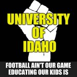 solidarity | UNIVERSITY 
OF 
IDAHO FOOTBALL AIN'T OUR GAME
EDUCATING OUR KIDS IS | image tagged in solidarity | made w/ Imgflip meme maker
