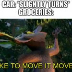 I Like to move it move it | CAR: *SLIGHTLY TURNS*
GROCERIES:; I LIKE TO MOVE IT MOVE IT. | image tagged in i like to move it move it | made w/ Imgflip meme maker