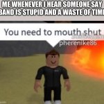 Mouth shut | ME WHENEVER I HEAR SOMEONE SAY "BAND IS STUPID AND A WASTE OF TIME" | image tagged in you need to mouth shut | made w/ Imgflip meme maker
