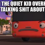 Pissed Tour Bus | WHEN THE QUIET KID OVERHEARS YOU TALKING SHIT ABOUT HIM | image tagged in pissed tour bus | made w/ Imgflip meme maker