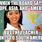 Do you have stupid. | WHEN THE BOARD SAYS EUROPE, ASIA, AND "AMERICA"; BUT THE TEACHER POINTS TO SOUTH AMERICA | image tagged in unhelpful high school teacher | made w/ Imgflip meme maker