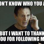 Followers | I DON’T KNOW WHO YOU ARE; BUT I WANT TO THANK YOU FOR FOLLOWING ME | image tagged in i don't know who are you,follow,followers,thank you | made w/ Imgflip meme maker