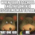 chuck e cheese rat stare | THAT ONE KID ME WHEN YOUR AT SCHOOL AND THAT ONE KID IS SITTING NEXT TO YOU: | image tagged in chuck e cheese rat stare,creepy,certified bruh moment,bruh moment | made w/ Imgflip meme maker