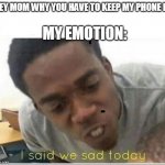 I said we sad today | MY EMOTION:; HEY MOM WHY YOU HAVE TO KEEP MY PHONE I-- | image tagged in i said we sad today | made w/ Imgflip meme maker