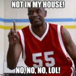 Dikembe Mutombo - No No No | NOT IN MY HOUSE! NO, NO, NO, LOL! | image tagged in dikembe mutombo - no no no | made w/ Imgflip meme maker