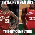 LeBron videogame | I’M TAKING MY TALENTS; TO 8-BIT COMPUTING | image tagged in lebron videogame | made w/ Imgflip meme maker