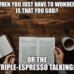 Is that you God? | WHEN YOU JUST HAVE TO WONDER: 
IS THAT YOU GOD? OR THE TRIPLE-ESPRESSO TALKING? | image tagged in coffee,coffee addict | made w/ Imgflip meme maker