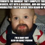 Beard Baby | STUDENTS THE MOMENT THEY COMPLETE THEIR UG DEGREES, GET INTO A BSCHOOL, AND ARE HANDED RESPONSIBILITIES THEY'D NEVER EVEN HEARD OF BEFORE I' | image tagged in memes,beard baby | made w/ Imgflip meme maker