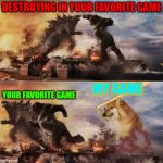 Godzilla King Kong doggo | DESTROYING IN YOUR FAVORITE GAME; MY GAME; YOUR FAVORITE GAME | image tagged in kong godzilla doge,doge,video games,favorite,cheems,battle | made w/ Imgflip meme maker