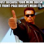 :) | JUST BECAUSE YOUR MEME DOESN'T GET FRONT-PAGE DOESN'T MEAN ITS BAD | image tagged in terminator thumbs up | made w/ Imgflip meme maker