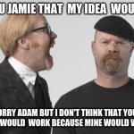 mythbusters | I TOLD YOU JAMIE THAT  MY IDEA  WOULD WORK; SORRY ADAM BUT I DON'T THINK THAT YOUR STUPID IDEA WOULD  WORK BECAUSE MINE WOULD WORK BETTER | image tagged in rage mythbusters | made w/ Imgflip meme maker
