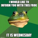 Foul Bachelor Frog | I WOULD LIKE TO INFORM YOU WITH THIS FROG IT IS WEDNESDAY | image tagged in memes,foul bachelor frog | made w/ Imgflip meme maker