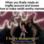 I HAVE THE POWER OF GOD AND MEMES ON MY SIDE | When you finally made an imgflip account and knows how to make reddit worthy memes | image tagged in i have the power | made w/ Imgflip meme maker