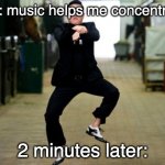 lol | Me: music helps me concentrate 2 minutes later: | image tagged in memes,psy horse dance | made w/ Imgflip meme maker