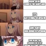 chika template | MOM: HERE COMES THE AIRPLANE; ITS GETTING CLOSER; SHE ISNT HOLDING A SPOON; YOU HEAR THE SOUNDS OF A JET ENGINE GETTING LOUDER | image tagged in chika template | made w/ Imgflip meme maker