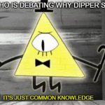 its common knowledge | ME WHO IS DEBATING WHY DIPPER SUCKS; IT'S JUST COMMON KNOWLEDGE | image tagged in up in arms bill cipher | made w/ Imgflip meme maker