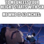You may have outsmarted me but I outsmarted your outsmarting | GIRL: DON'T TALK TO ME UNLESS YOUR HEIGHT STARTS WITH SIX; ME WHO IS 62 INCHES: | image tagged in you may have outsmarted me but i outsmarted your outsmarting | made w/ Imgflip meme maker