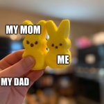 PEEP MEME 1 | MY MOM; ME; MY DAD | image tagged in the passion and deppression of peeps | made w/ Imgflip meme maker