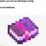 me me | Teacher: you can't see still images moving!
 
 
Me And intellectual: | image tagged in book l | made w/ Imgflip meme maker