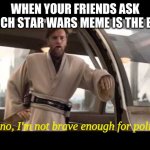 "Oh, no, I'm not brave enough for politics." | WHEN YOUR FRIENDS ASK WHICH STAR WARS MEME IS THE BEST; Oh, no, I'm not brave enough for politics. | image tagged in obi-wan politics | made w/ Imgflip meme maker