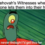 I Witness! Get It? | Jehovah's Witnesses when someone lets them into their house:; https://www.youtube.com/watch?v=34ZDNNlpxi4 | image tagged in plankton get this far,memes,jehovah's witness,unexpected results,that's not how any of this works,or is it | made w/ Imgflip meme maker