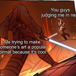 Original image: https://www.pinterest.com/pin/846536061188048244/ | You guys judging me in new; Me trying to make someone’s art a popular format because it’s cool | image tagged in star wars jojo s walk short version | made w/ Imgflip meme maker