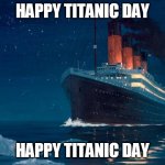 titanic | HAPPY TITANIC DAY HAPPY TITANIC DAY | image tagged in titanic,memes,1912,april | made w/ Imgflip meme maker