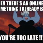 ursula online | WHEN THERE'S AN ONLINE AD FOR SOMETHING I ALREADY BOUGHT; YOU'RE TOO LATE !!! | image tagged in ursula too late | made w/ Imgflip meme maker