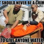 Waterboarding | IT SHOULD NEVER BE A CRIME; TO GIVE ANYONE WATER. | image tagged in waterboarding | made w/ Imgflip meme maker