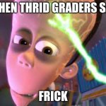 WHEN THRID GRADERS SAY; FRICK | image tagged in memes | made w/ Imgflip meme maker