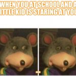 chuck e cheese rat stare | WHEN YOU AT SCHOOL AND A LITTLE KID IS STARING AT YOU ... | image tagged in chuck e cheese rat stare | made w/ Imgflip meme maker