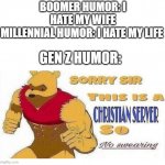 another one of those memes | BOOMER HUMOR: I HATE MY WIFE
MILLENNIAL HUMOR: I HATE MY LIFE; GEN Z HUMOR: | image tagged in sorry sir this is a christian sever so no swearing,gen z humor | made w/ Imgflip meme maker