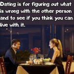 Try not to hide problems because they end up coming out later on. | Dating is for figuring out what
is wrong with the other person
and to see if you think you can
live with it. | image tagged in dinner date,dating,marriage | made w/ Imgflip meme maker