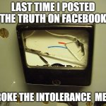 Last time on Facebook | LAST TIME I POSTED THE TRUTH ON FACEBOOK; I BROKE THE INTOLERANCE  METER | image tagged in broken meter,posting,intolerance,truth,facebook,roflmao | made w/ Imgflip meme maker