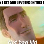 Can I get a 3rd good meme | WHEN I GET 500 UPVOTES ON THIS MEME | image tagged in not bad kid,upvote,funny,memes,imgflip,popular | made w/ Imgflip meme maker