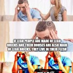 huh | IF LEGO PEOPLE ARE MADE OF LEGO BRICKS AND THEIR HOUSES ARE ALSO MADE OF LEGO BRICKS, THEY LIVE IN THEIR FLESH; FRICK | image tagged in honey whats wrong | made w/ Imgflip meme maker