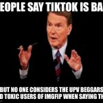 True | PEOPLE SAY TIKTOK IS BAD; BUT NO ONE CONSIDERS THE UPV BEGGARS AND TOXIC USERS OF IMGFIP WHEN SAYING THAT | image tagged in memes,jim lehrer the man | made w/ Imgflip meme maker