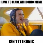 Ironic | TO GET ON THE FRONT PAGE OF IMGFLIP YOU HAVE TO MAKE AN IRONIC MEME; ISN'T IT IRONIC DON'T YOU THINK | image tagged in alanis morissette ironic,memes,funny,funny memes | made w/ Imgflip meme maker