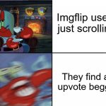 Mr Krabs calm then angry | Imgflip users just scrolling; They find an upvote beggar | image tagged in mr krabs calm then angry,upvote begging,begging for upvotes,upvote beggars | made w/ Imgflip meme maker