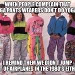 Parachute Pants & Other Sins | WHEN PEOPLE COMPLAIN THAT YOGA PANTS WEARERS DON’T DO YOGA ... I REMIND THEM WE DIDN’T JUMP OUT OF AIRPLANES IN THE 1980’S EITHER. | image tagged in 1980 s fashion | made w/ Imgflip meme maker