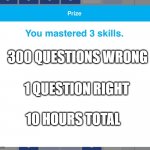 Prize IXL | 300 QUESTIONS WRONG; 1 QUESTION RIGHT; 10 HOURS TOTAL | image tagged in prize ixl | made w/ Imgflip meme maker