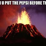Relatable? | WHEN U PUT THE PEPSI BEFORE THE ICE | image tagged in hawaiian volcano,pepsi,before,ice | made w/ Imgflip meme maker