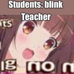 Why tho | Students: blink; Teacher | image tagged in no no | made w/ Imgflip meme maker